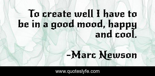 To create well I have to be in a good mood, happy and cool.