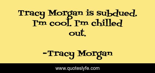Tracy Morgan is subdued. I'm cool. I'm chilled out.