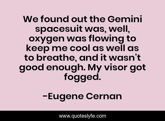 We found out the Gemini spacesuit was, well, oxygen was flowing to keep me cool as well as to breathe, and it wasn't good enough. My visor got fogged.