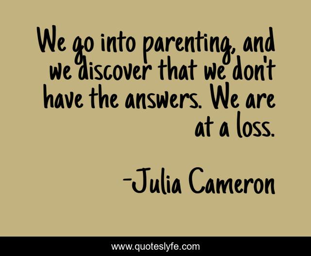 We go into parenting, and we discover that we don't have the answers. We are at a loss.