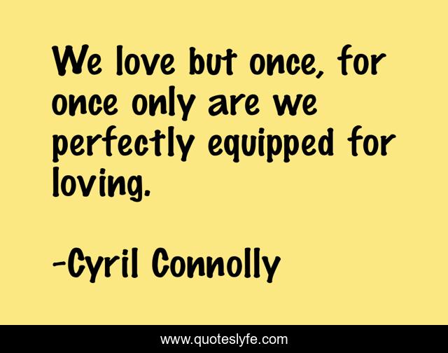 We love but once, for once only are we perfectly equipped for loving.