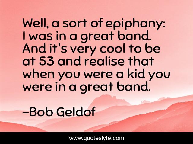 Well, a sort of epiphany: I was in a great band. And it's very cool to be at 53 and realise that when you were a kid you were in a great band.
