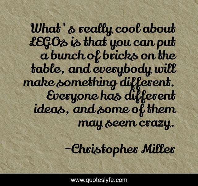 What's really cool about LEGOs is that you can put a bunch of bricks on the table, and everybody will make something different. Everyone has different ideas, and some of them may seem crazy.
