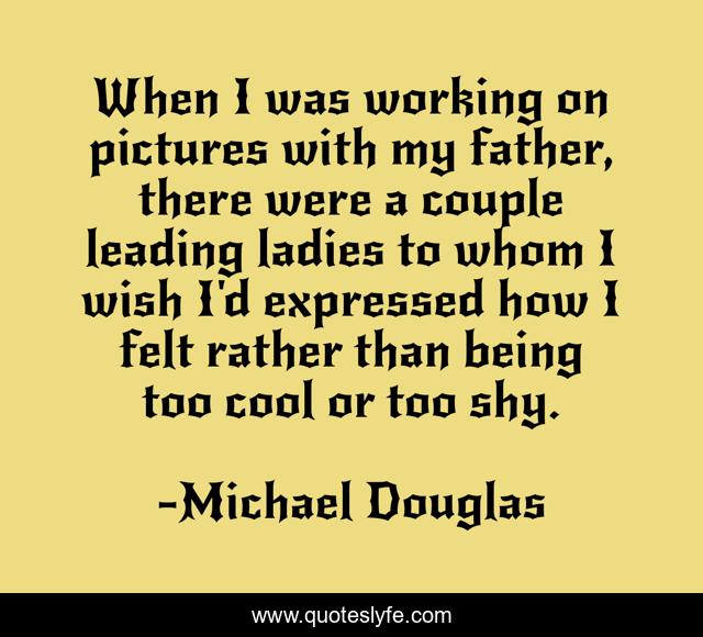 When I was working on pictures with my father, there were a couple leading ladies to whom I wish I'd expressed how I felt rather than being too cool or too shy.