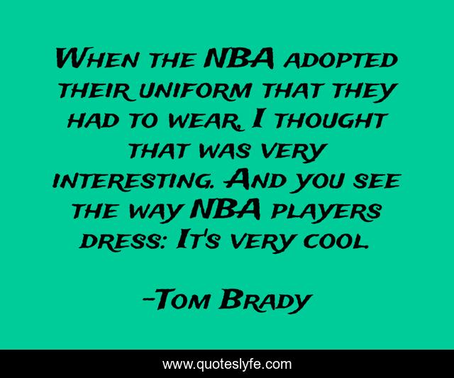 When the NBA adopted their uniform that they had to wear, I thought that was very interesting. And you see the way NBA players dress: It's very cool.