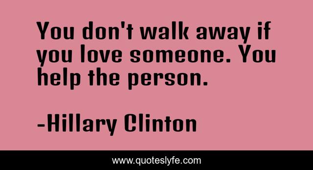 You don't walk away if you love someone. You help the person.