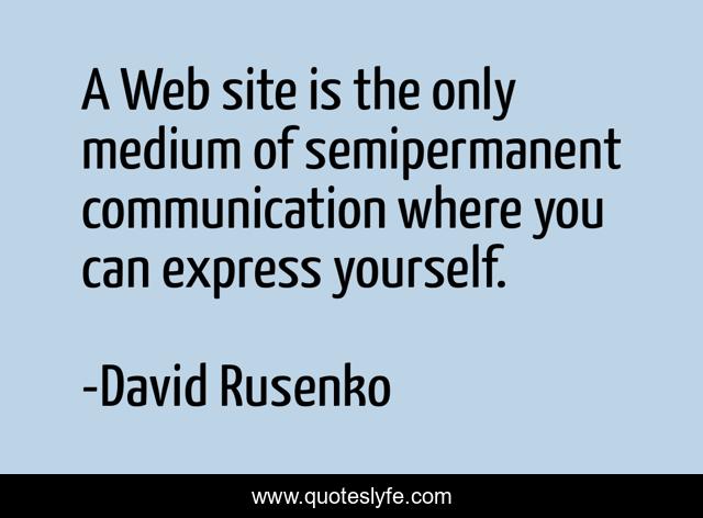 A Web site is the only medium of semipermanent communication where you can express yourself.