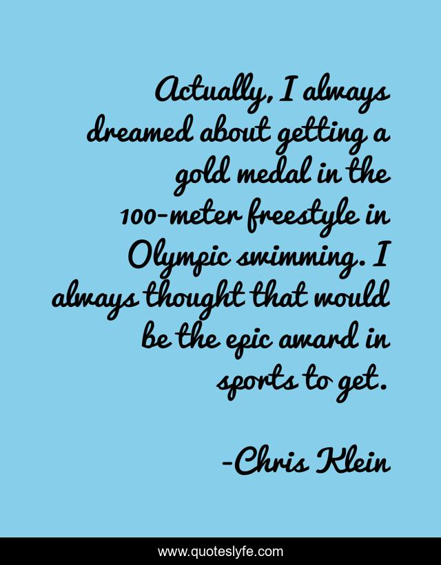 Actually, I always dreamed about getting a gold medal in the 100-meter freestyle in Olympic swimming. I always thought that would be the epic award in sports to get.