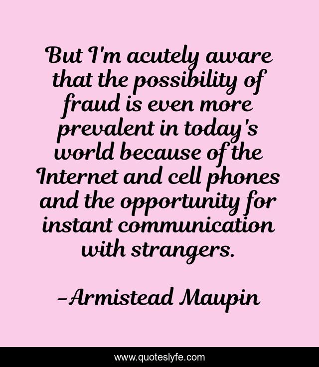 But I'm acutely aware that the possibility of fraud is even more prevalent in today's world because of the Internet and cell phones and the opportunity for instant communication with strangers.