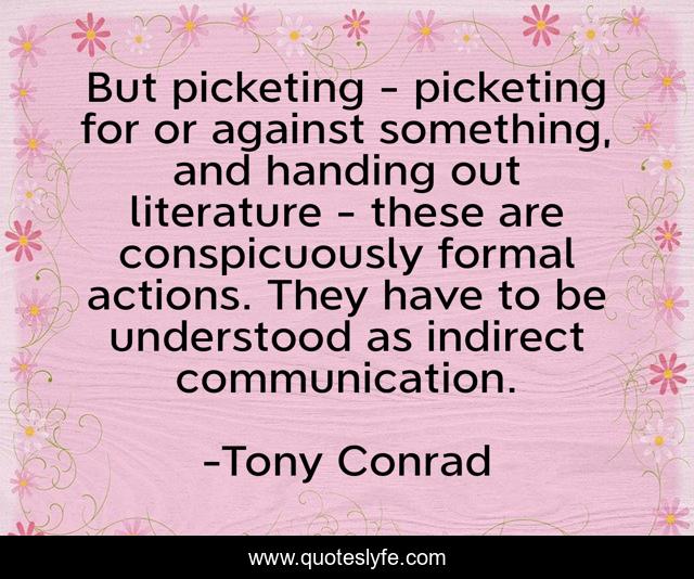 But picketing - picketing for or against something, and handing out literature - these are conspicuously formal actions. They have to be understood as indirect communication.