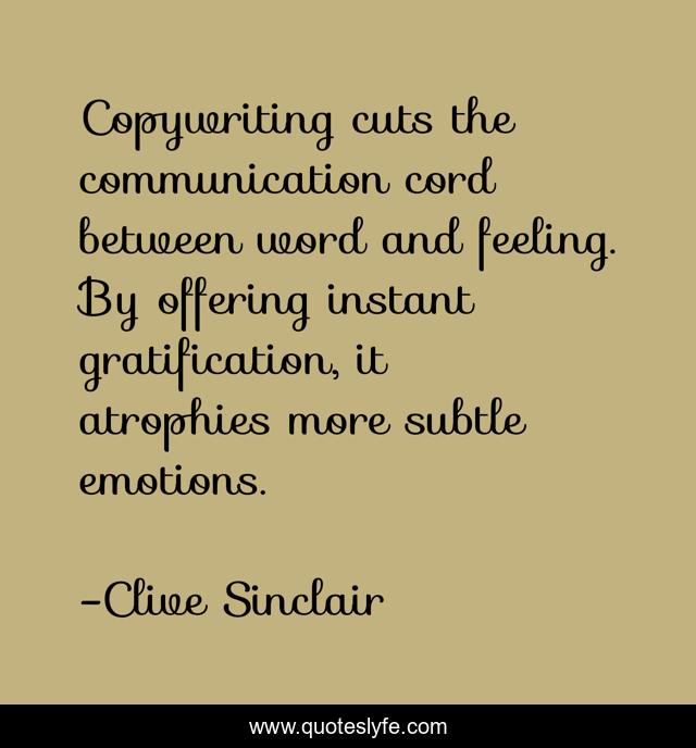 Copywriting cuts the communication cord between word and feeling. By offering instant gratification, it atrophies more subtle emotions.
