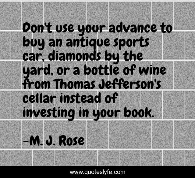 Don't use your advance to buy an antique sports car, diamonds by the yard, or a bottle of wine from Thomas Jefferson's cellar instead of investing in your book.