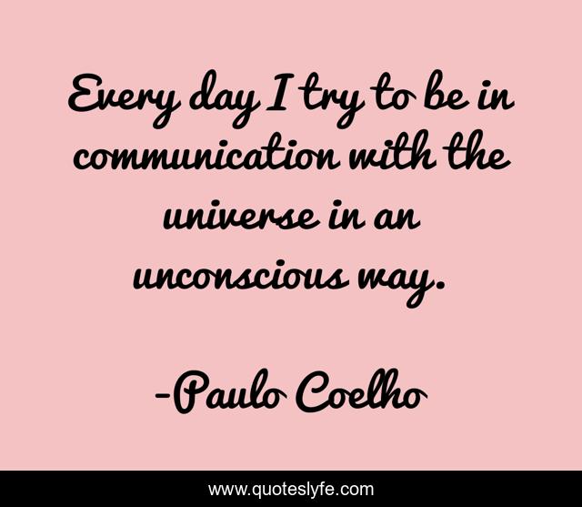 Every day I try to be in communication with the universe in an unconscious way.