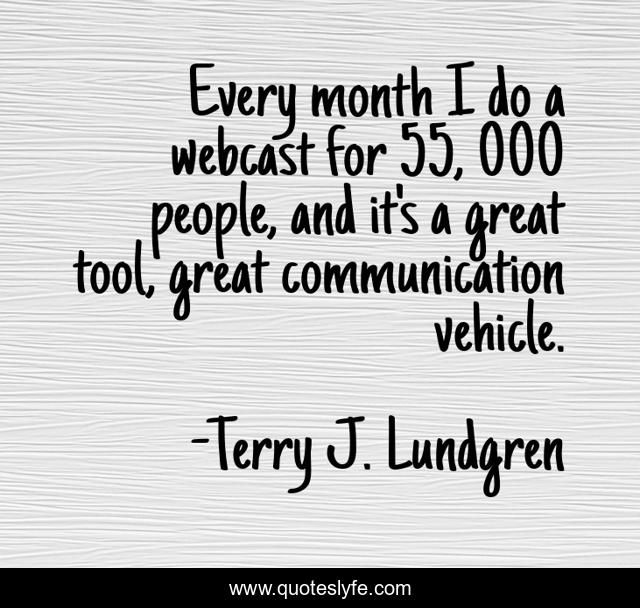 Every month I do a webcast for 55, 000 people, and it's a great tool, great communication vehicle.