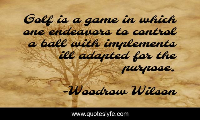Golf is a game in which one endeavors to control a ball with implements ill adapted for the purpose.