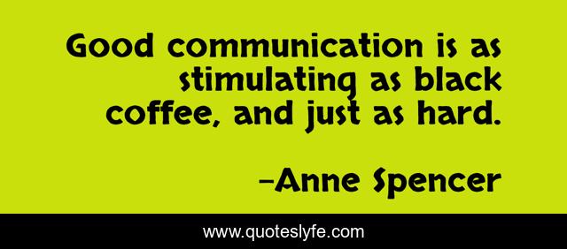 Good communication is as stimulating as black coffee, and just as hard.