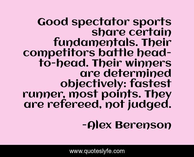 Good spectator sports share certain fundamentals. Their competitors battle head-to-head. Their winners are determined objectively: fastest runner, most points. They are refereed, not judged.