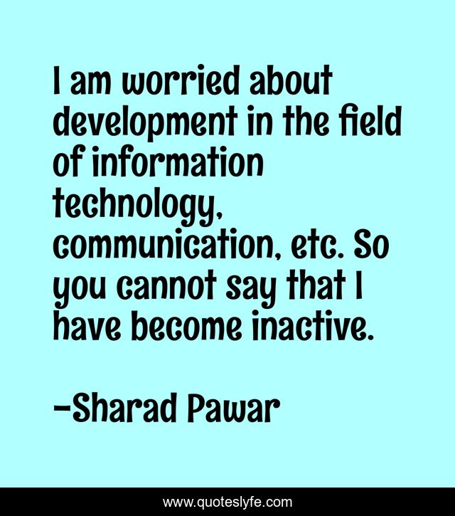 I am worried about development in the field of information technology, communication, etc. So you cannot say that I have become inactive.