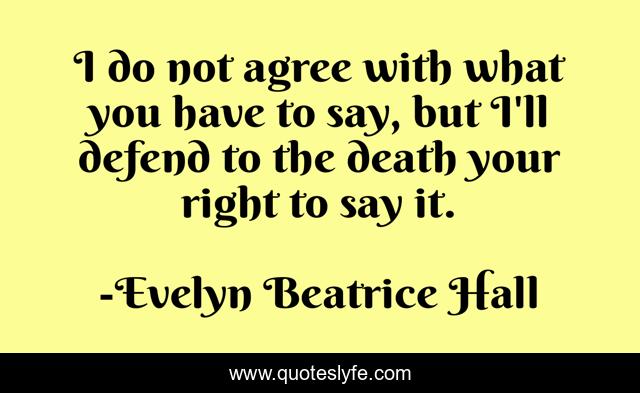 I do not agree with what you have to say, but I'll defend to the death your right to say it.