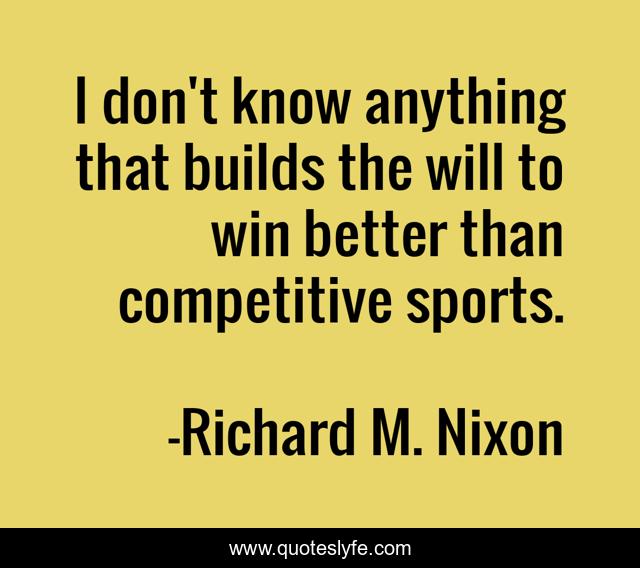 I don't know anything that builds the will to win better than competitive sports.