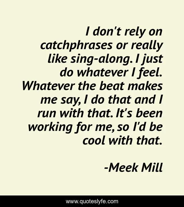 I don't rely on catchphrases or really like sing-along. I just do whatever I feel. Whatever the beat makes me say, I do that and I run with that. It's been working for me, so I'd be cool with that.
