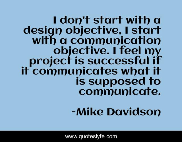 I don't start with a design objective, I start with a communication objective. I feel my project is successful if it communicates what it is supposed to communicate.