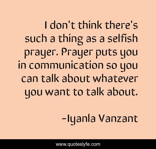 I don't think there's such a thing as a selfish prayer. Prayer puts you in communication so you can talk about whatever you want to talk about.