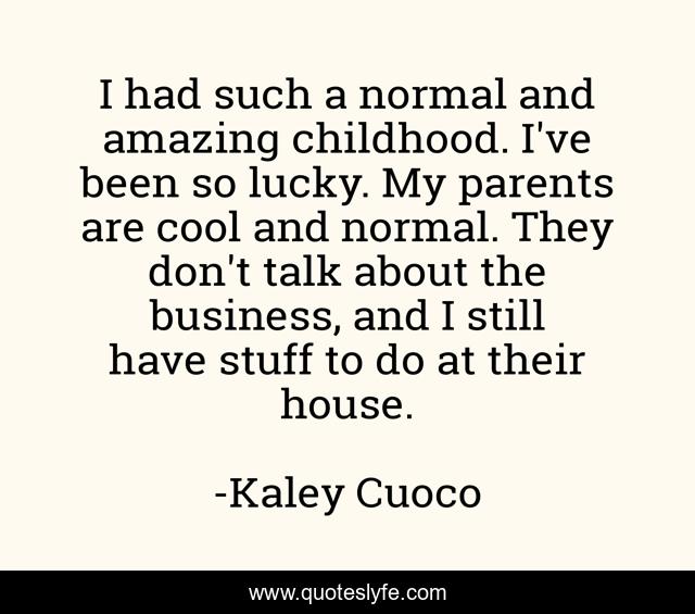 I had such a normal and amazing childhood. I've been so lucky. My parents are cool and normal. They don't talk about the business, and I still have stuff to do at their house.