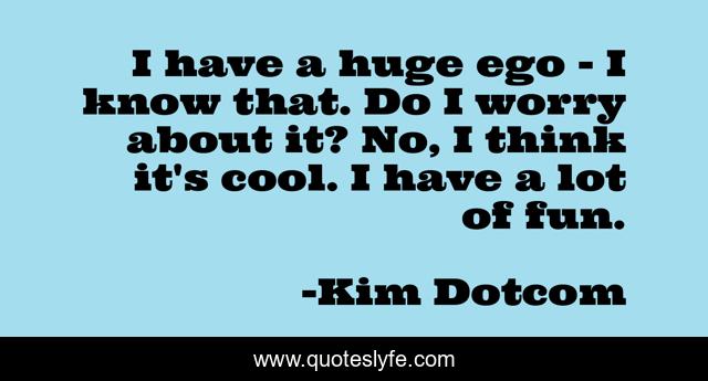 I have a huge ego - I know that. Do I worry about it? No, I think it's cool. I have a lot of fun.