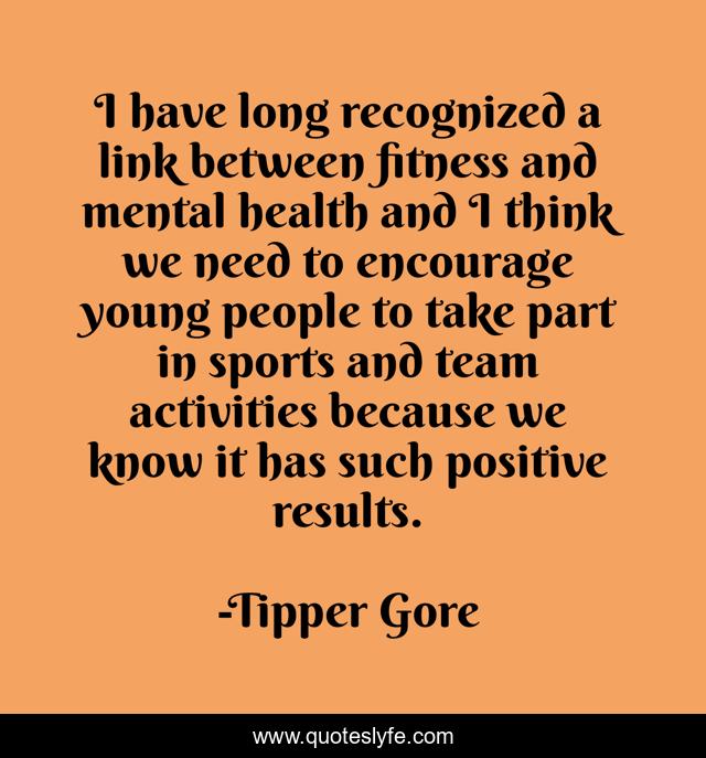 I have long recognized a link between fitness and mental health and I think we need to encourage young people to take part in sports and team activities because we know it has such positive results.