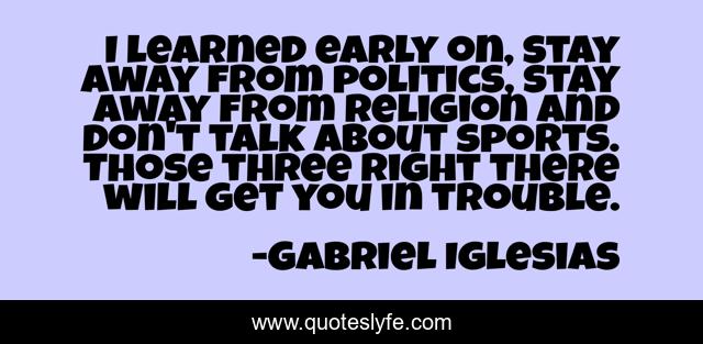 I learned early on, stay away from politics, stay away from religion and don't talk about sports. Those three right there will get you in trouble.