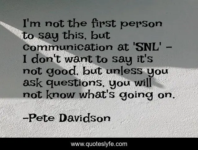 I'm not the first person to say this, but communication at 'SNL' - I don't want to say it's not good, but unless you ask questions, you will not know what's going on.