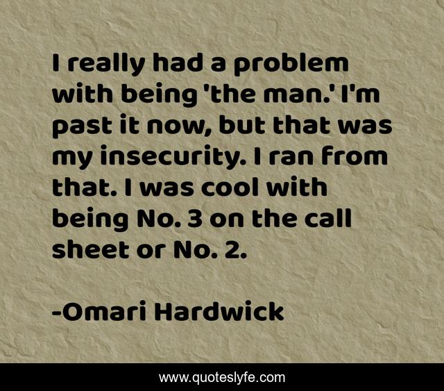 I really had a problem with being 'the man.' I'm past it now, but that was my insecurity. I ran from that. I was cool with being No. 3 on the call sheet or No. 2.
