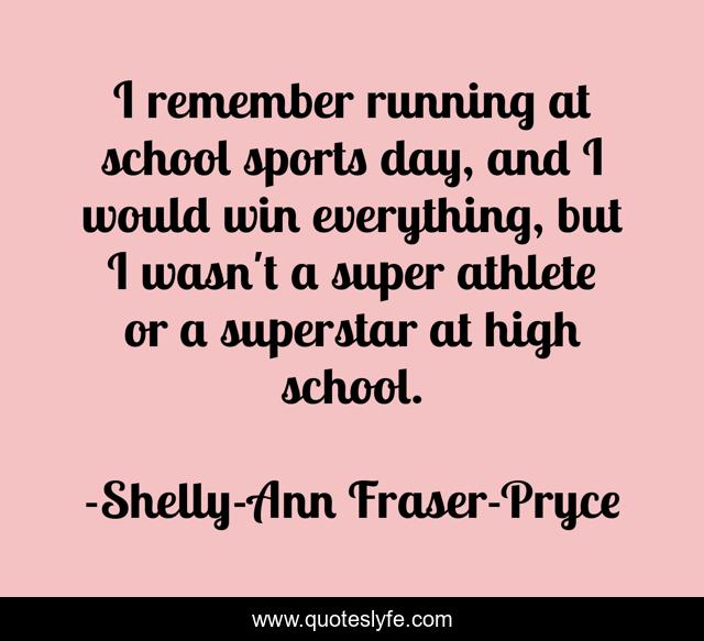 I remember running at school sports day, and I would win everything, but I wasn't a super athlete or a superstar at high school.