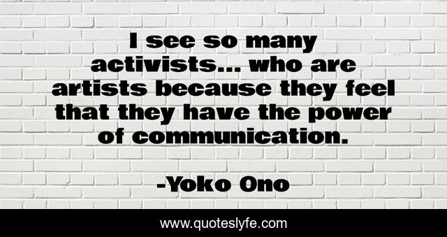 I see so many activists... who are artists because they feel that they have the power of communication.