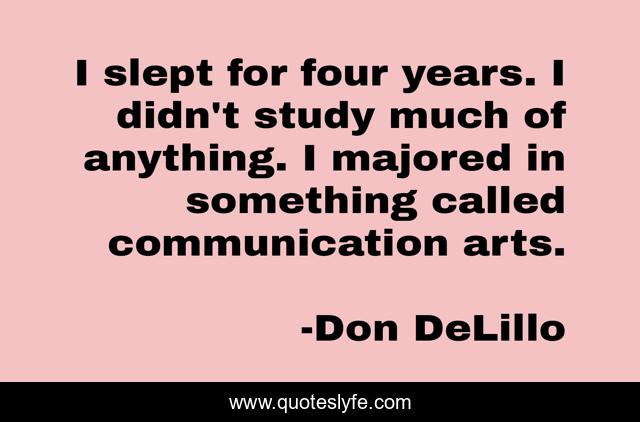 I slept for four years. I didn't study much of anything. I majored in something called communication arts.