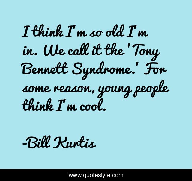 I think I'm so old I'm in. We call it the 'Tony Bennett Syndrome.' For some reason, young people think I'm cool.