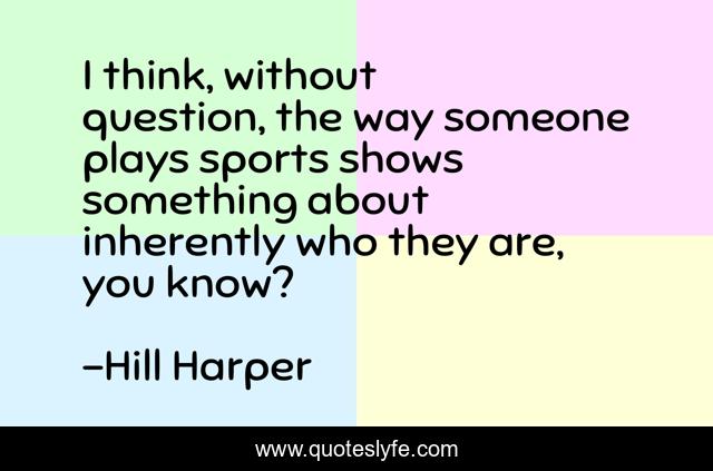 I think, without question, the way someone plays sports shows something about inherently who they are, you know?