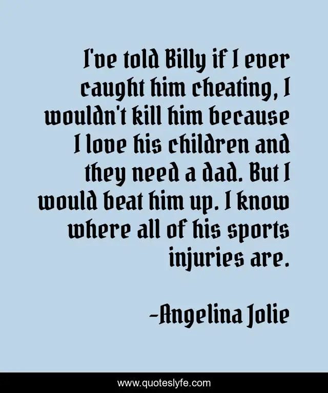 I've told Billy if I ever caught him cheating, I wouldn't kill him because I love his children and they need a dad. But I would beat him up. I know where all of his sports injuries are.
