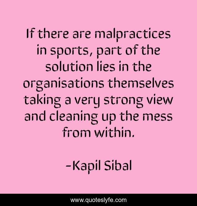 If there are malpractices in sports, part of the solution lies in the organisations themselves taking a very strong view and cleaning up the mess from within.