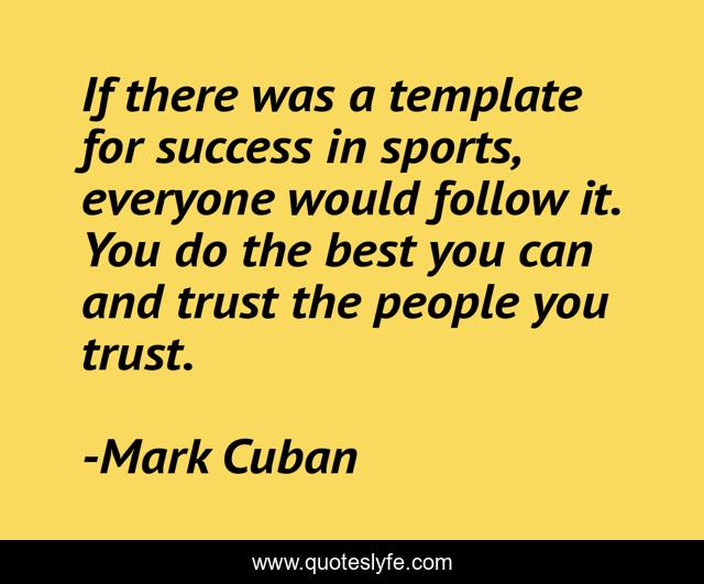 If there was a template for success in sports, everyone would follow it. You do the best you can and trust the people you trust.