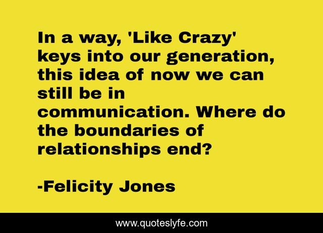In a way, 'Like Crazy' keys into our generation, this idea of now we can still be in communication. Where do the boundaries of relationships end?