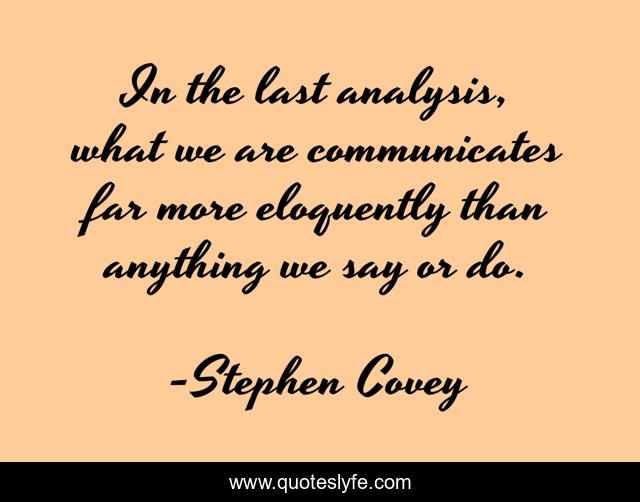In the last analysis, what we are communicates far more eloquently than anything we say or do.