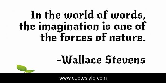 In the world of words, the imagination is one of the forces of nature.