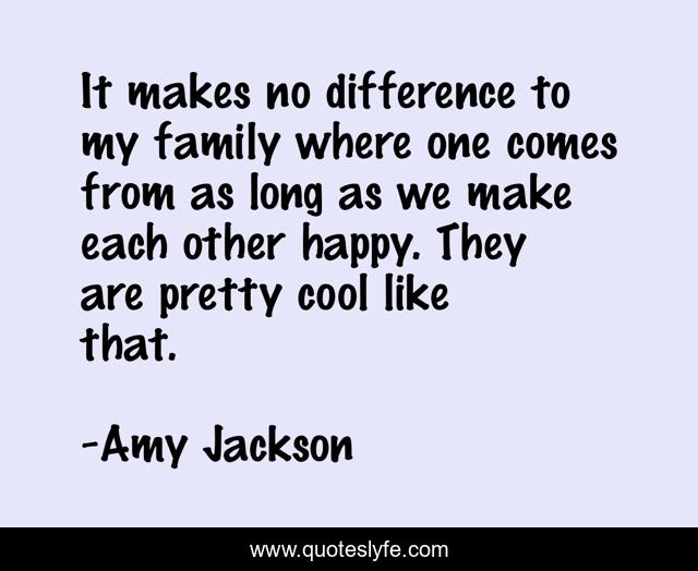 It makes no difference to my family where one comes from as long as we make each other happy. They are pretty cool like that.