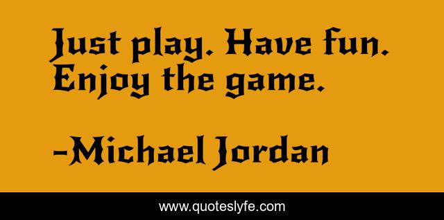 Just play. Have fun. Enjoy the game.