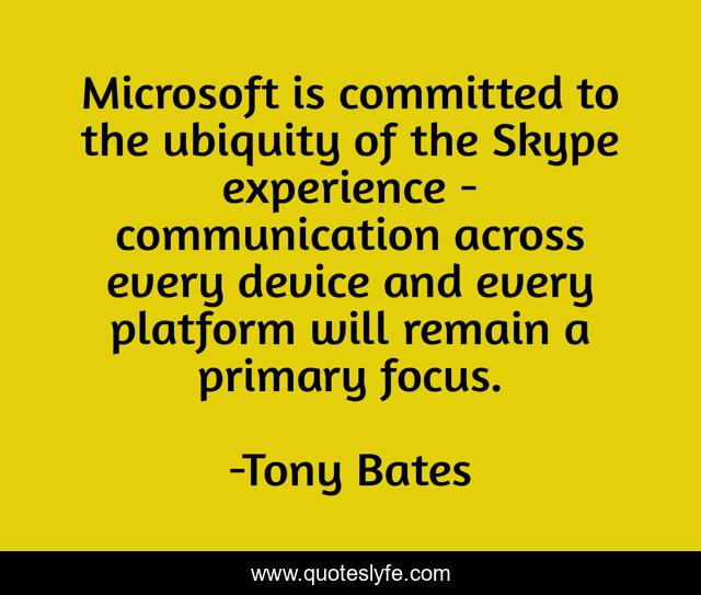 Microsoft is committed to the ubiquity of the Skype experience - communication across every device and every platform will remain a primary focus.