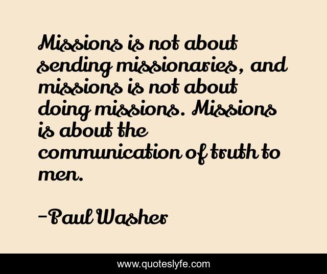 Missions is not about sending missionaries, and missions is not about doing missions. Missions is about the communication of truth to men.