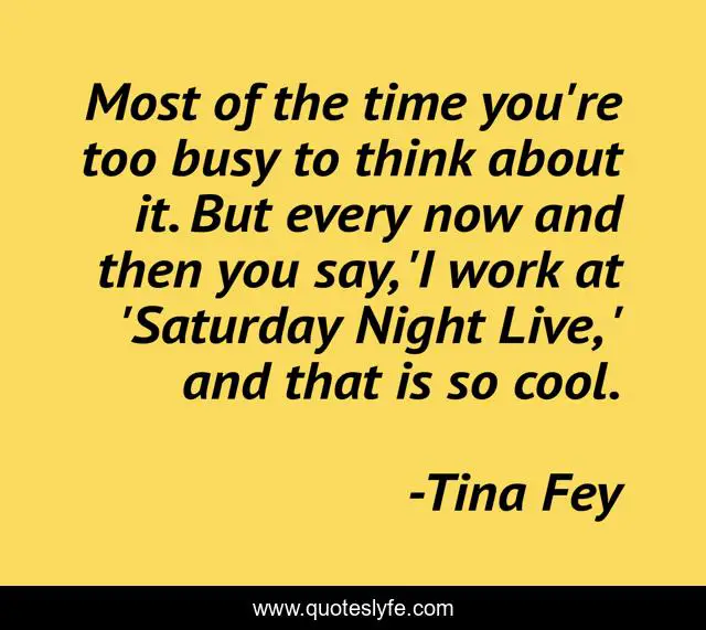 Most of the time you're too busy to think about it. But every now and then you say, 'I work at 'Saturday Night Live, ' and that is so cool.