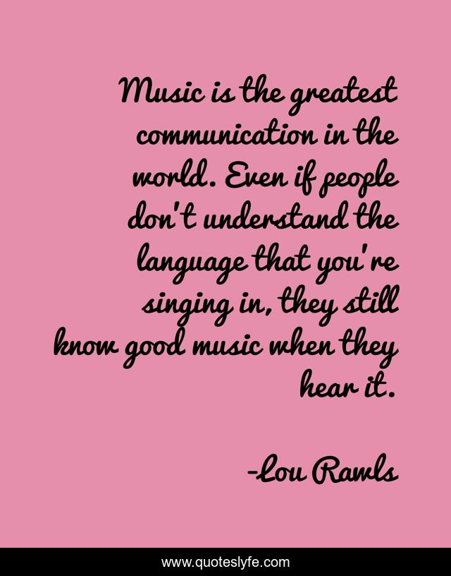 Music is the greatest communication in the world. Even if people don't understand the language that you're singing in, they still know good music when they hear it.